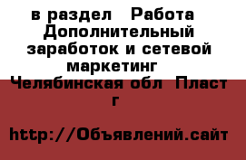  в раздел : Работа » Дополнительный заработок и сетевой маркетинг . Челябинская обл.,Пласт г.